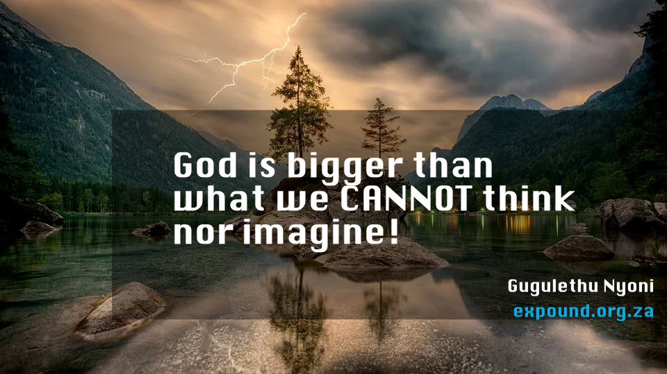God is bigger than what we CANNOT think nor imagine!  _Gugulethu Nyoni